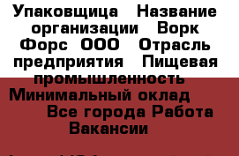 Упаковщица › Название организации ­ Ворк Форс, ООО › Отрасль предприятия ­ Пищевая промышленность › Минимальный оклад ­ 25 000 - Все города Работа » Вакансии   